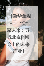 新华全媒+｜“会”聚未来：寻找北京科博会上的未来产业