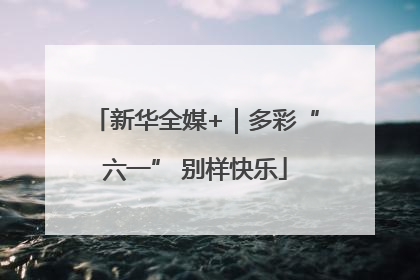 新华全媒+｜多彩“六一” 别样快乐