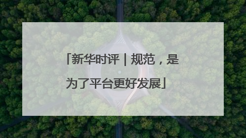 新华时评｜规范，是为了平台更好发展