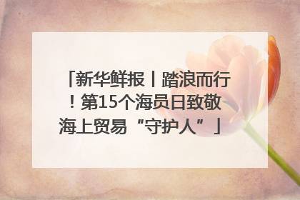新华鲜报丨踏浪而行！第15个海员日致敬海上贸易“守护人”