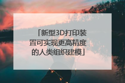 新型3D打印装置可实现更高精度的人类组织建模