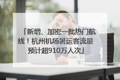 新增、加密一批热门航线！杭州机场暑运客流量预计超910万人次