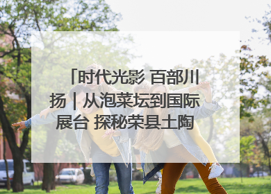 时代光影 百部川扬｜从泡菜坛到国际展台 探秘荣县土陶的“破圈”之路