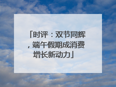 时评：双节同辉，端午假期成消费增长新动力