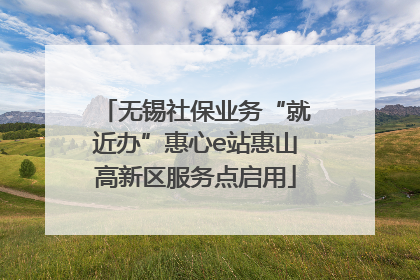 无锡社保业务“就近办”惠心e站惠山高新区服务点启用