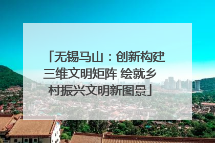 无锡马山：创新构建三维文明矩阵 绘就乡村振兴文明新图景