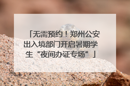 无需预约！郑州公安出入境部门开启暑期学生“夜间办证专场”
