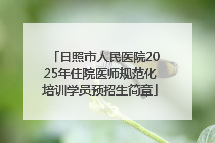 日照市人民医院2025年住院医师规范化培训学员预招生简章