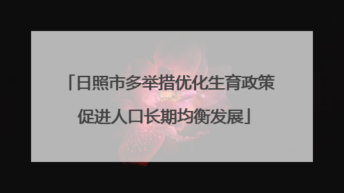 日照市多举措优化生育政策 促进人口长期均衡发展