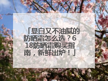 显白又不油腻的防晒霜怎么选？618防晒霜购买指南，新鲜出炉！