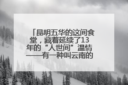 昆明五华的这间食堂，藏着延续了13年的“人世间”温情——有一种叫云南的生活之365天