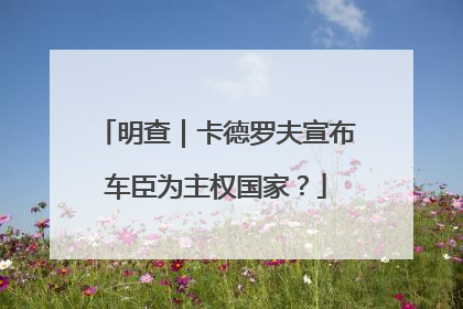 明查｜卡德罗夫宣布车臣为主权国家？