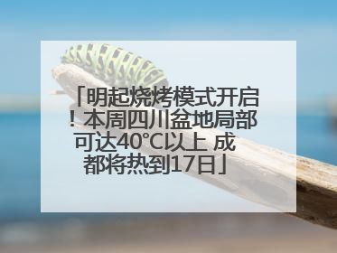 明起烧烤模式开启！本周四川盆地局部可达40℃以上 成都将热到17日