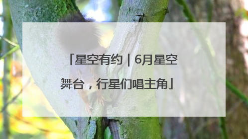 星空有约｜6月星空舞台，行星们唱主角