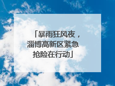 暴雨狂风夜，淄博高新区紧急抢险在行动