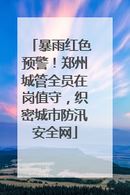 暴雨红色预警！郑州城管全员在岗值守，织密城市防汛安全网