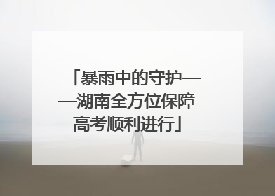 暴雨中的守护——湖南全方位保障高考顺利进行