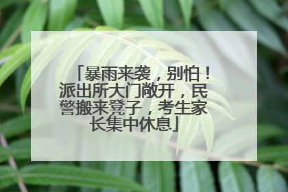 暴雨来袭，别怕！派出所大门敞开，民警搬来凳子，考生家长集中休息