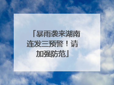 暴雨袭来湖南连发三预警！请加强防范