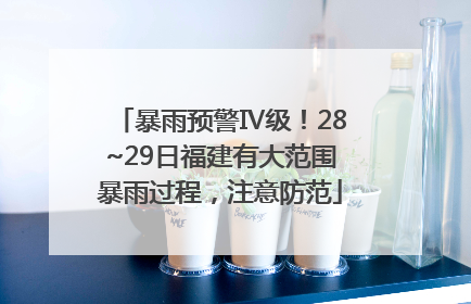 暴雨预警Ⅳ级！28~29日福建有大范围暴雨过程，注意防范