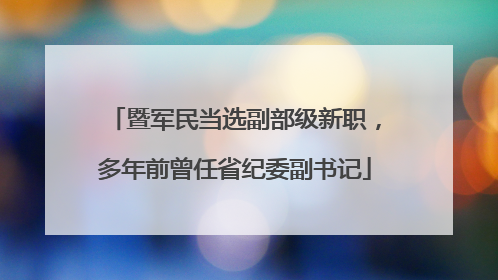 暨军民当选副部级新职，多年前曾任省纪委副书记
