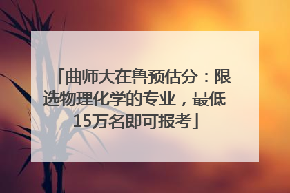 曲师大在鲁预估分：限选物理化学的专业，最低15万名即可报考