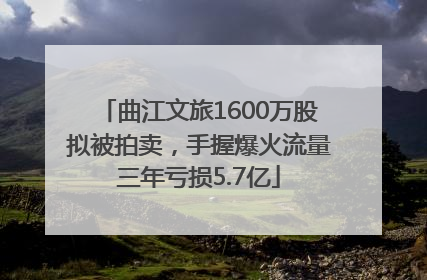曲江文旅1600万股拟被拍卖，手握爆火流量三年亏损5.7亿