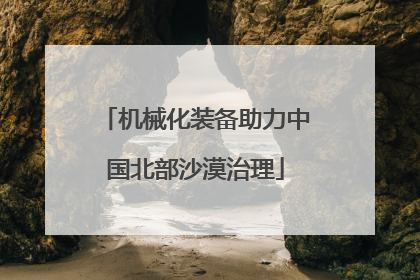 机械化装备助力中国北部沙漠治理