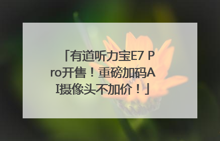 有道听力宝E7 Pro开售！重磅加码AI摄像头不加价！