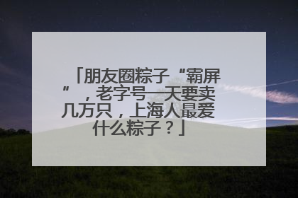 朋友圈粽子“霸屏”，老字号一天要卖几万只，上海人最爱什么粽子？