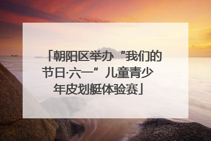朝阳区举办“我们的节日·六一”儿童青少年皮划艇体验赛