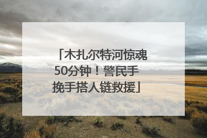 木扎尔特河惊魂50分钟！警民手挽手搭人链救援