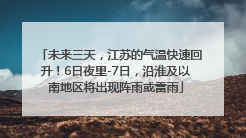 未来三天，江苏的气温快速回升！6日夜里-7日，沿淮及以南地区将出现阵雨或雷雨