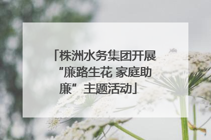 株洲水务集团开展“廉路生花 家庭助廉”主题活动