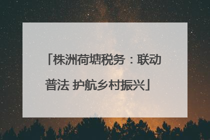 株洲荷塘税务：联动普法 护航乡村振兴