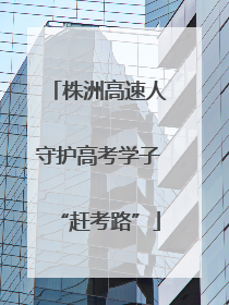 株洲高速人守护高考学子“赶考路”