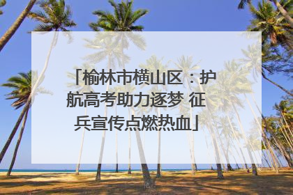 榆林市横山区：护航高考助力逐梦 征兵宣传点燃热血