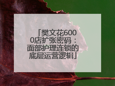 樊文花6000店扩张密码：面部护理连锁的底层运营逻辑