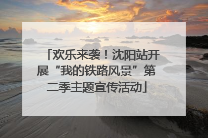 欢乐来袭！沈阳站开展“我的铁路风景”第二季主题宣传活动