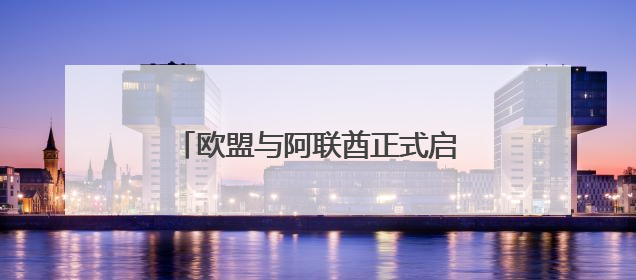 欧盟与阿联酋正式启动自由贸易协定谈判