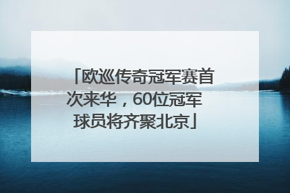 欧巡传奇冠军赛首次来华，60位冠军球员将齐聚北京