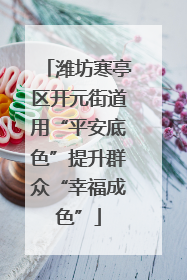 潍坊寒亭区开元街道用“平安底色”提升群众“幸福成色”