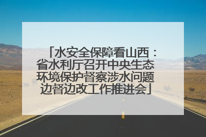 水安全保障看山西：省水利厅召开中央生态环境保护督察涉水问题边督边改工作推进会