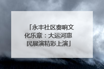 永丰社区奏响文化乐章：大运河惠民展演精彩上演
