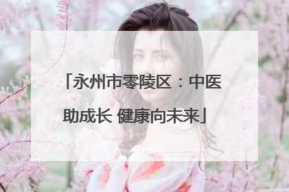 永州市零陵区：中医助成长 健康向未来