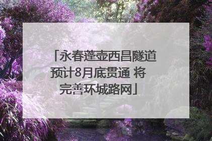 永春蓬壶西昌隧道预计8月底贯通 将完善环城路网