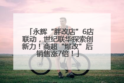 永辉“胖改店”6店联动，世纪联华探索创新力！商超“爆改”后销售涨7倍！