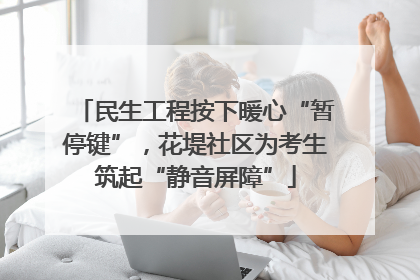 民生工程按下暖心“暂停键”，花堤社区为考生筑起“静音屏障”