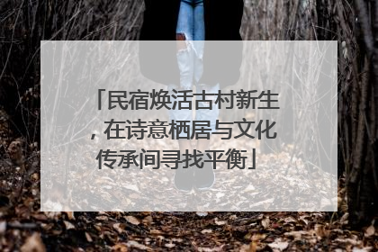 民宿焕活古村新生，在诗意栖居与文化传承间寻找平衡