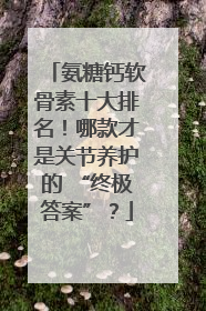 氨糖钙软骨素十大排名！哪款才是关节养护的 “终极答案”？